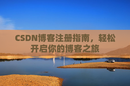 CSDN博客注册指南,轻松开启你的博客之旅 CSDN博客注册指南,轻松开启你的博客之旅